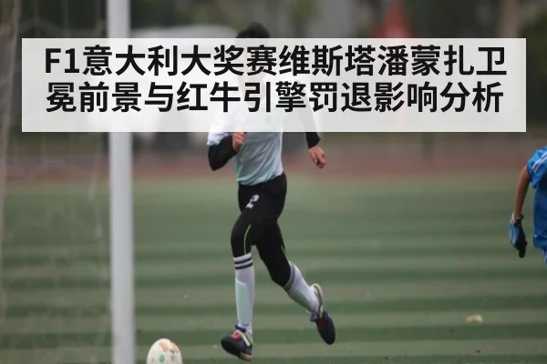 F1意大利大奖赛维斯塔潘蒙扎卫冕前景与红牛引擎罚退影响分析 - kaiyun