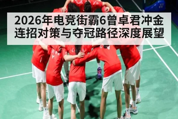 2026年电竞街霸6曾卓君冲金连招对策与夺冠路径深度展望 - kaiyun