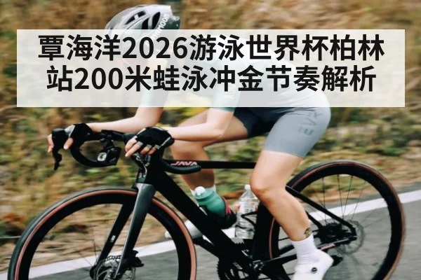 覃海洋2026游泳世界杯柏林站200米蛙泳冲金节奏解析