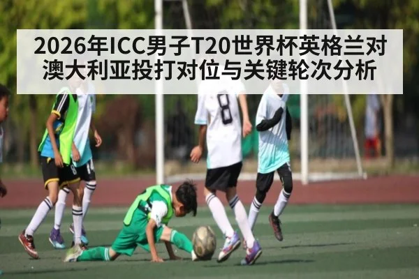 2026年ICC男子T20世界杯英格兰对澳大利亚投打对位与关键轮次分析 - kaiyun